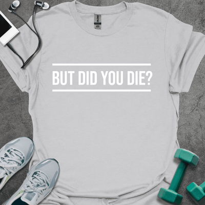 But Did You Die? T-Shirt - Gym Graphic Tee - Gift for Gym Lovers - Unisex