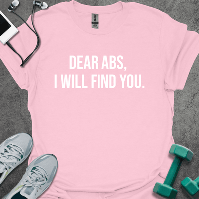 Dear Abs I Will Find You T-Shirt - Gym Graphic Tee - Gift for Gym Lovers - Unisex
