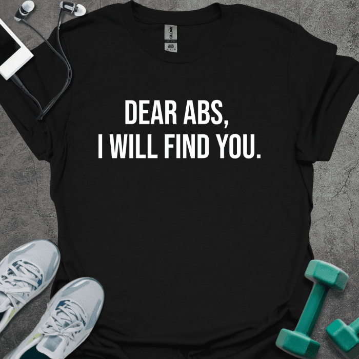 Dear Abs I Will Find You T-Shirt - Gym Graphic Tee - Gift for Gym Lovers - Unisex